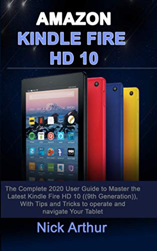 AMAZON KINDLE FIRE HD 10: The Complete 2020 User Guide to Master the Latest Kindle Fire HD 10 ((9th Generation)), With Tips and Tricks to operate and navigate Your Tablet